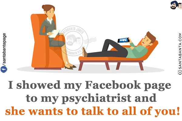 I showed my Facebook page to my psychiatrist and she wants to talk to all of you!