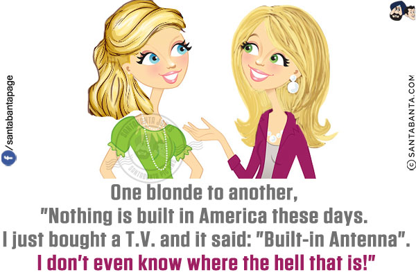 One blonde to another, `Nothing is built in America these days. I just bought a T.V. and it said: `Built-in Antenna`.<br/>
I don't even know where the hell that is!`