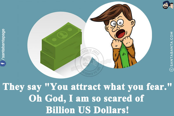 They say `You attract what you fear.`<br/>
Oh God, I am so scared of Billion US Dollars!