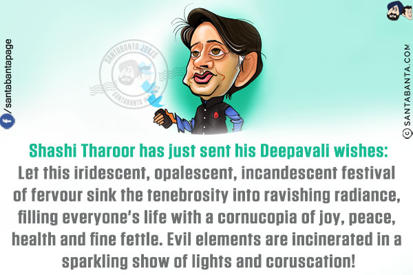 Shashi Tharoor has just sent his Deepavali wishes:<br/>
Let this iridescent, opalescent, incandescent festival of fervour sink the tenebrosity into ravishing radiance, filling everyone's life with a cornucopia of joy, peace, health and fine fettle. Evil elements are incinerated in a sparkling show of lights and coruscation!