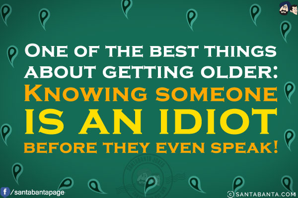 One of the best things about getting older:<br/>
Knowing someone is an idiot before they even speak!