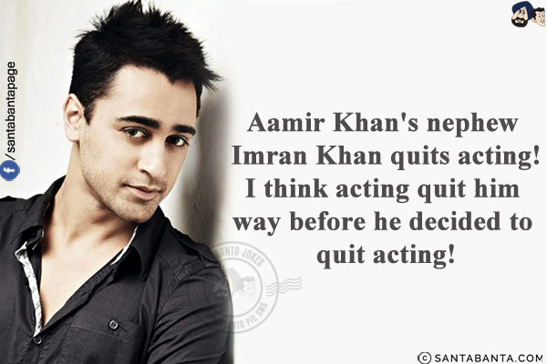 Aamir Khan's nephew Imran Khan quits acting!<br/>
I think acting quit him way before he decided to quit acting!