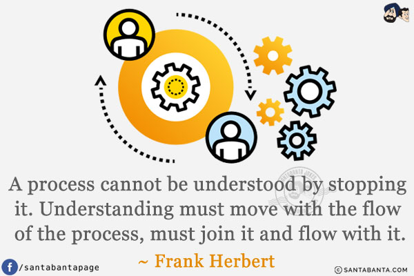 A process cannot be understood by stopping it. Understanding must move with the flow of the process, must join it and flow with it.