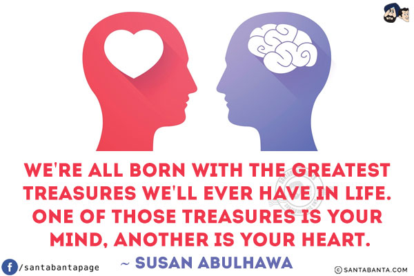 We're all born with the greatest treasures we'll ever have in life. One of those treasures is your mind, another is your heart.