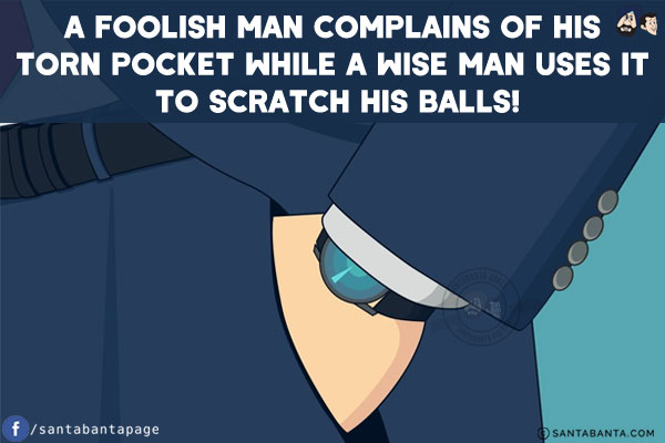 A foolish man complains of his torn pocket while a wise man uses it to scratch his balls!