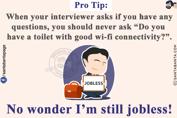 Pro Tip:<br/>
When your interviewer asks if you have any questions, you should never ask `Do you have a toilet with good wi-fi connectivity?`.<br/>

No wonder I'm still jobless!