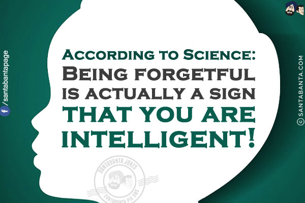 According to Science:<br/>
Being forgetful is actually a sign that you are intelligent!