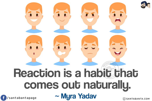 Reaction is a habit that comes out naturally.