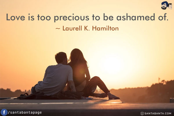 Love is too precious to be ashamed of.