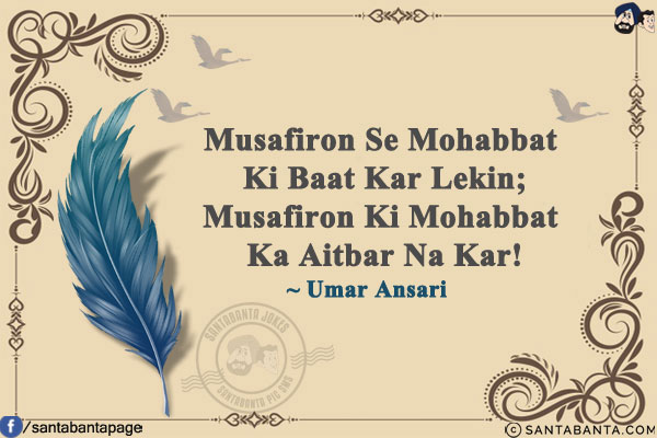 Musafiron Se Mohabbat Ki Baat Kar Lekin;<br/>
Musafiron Ki Mohabbat Ka Aitbar Na Kar!