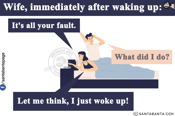 Wife, immediately after waking up: It's all your fault.<br/>
Husband: What did I do?<br/>
Wife: Let me think, I just woke up!