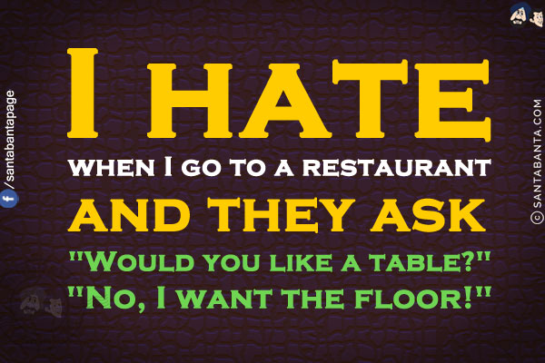 I hate when I go to a restaurant and they ask<br/>
`Would you like a table?`<br/>
`No, I want the floor!`