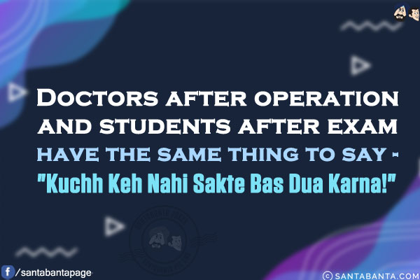 Doctors after operation and students after exam have the same thing to say -<br/>
`Kuchh Keh Nahi Sakte Bas Dua Karna!`