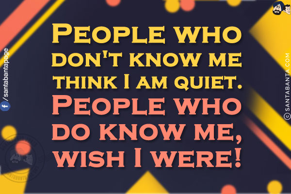 People who don't know me think I am quiet.<br/>
People who do know me, wish I were!