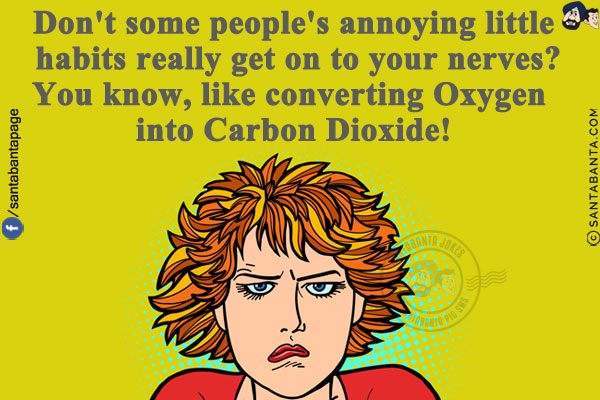 Don't some people's annoying little habits really get on to your nerves?<br/>
You know, like converting Oxygen into Carbon Dioxide!