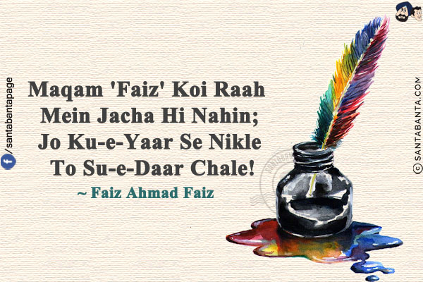 Maqam 'Faiz' Koi Raah Mein Jacha Hi Nahin;<br/>
Jo Ku-e-Yaar Se Nikle To Su-e-Daar Chale!