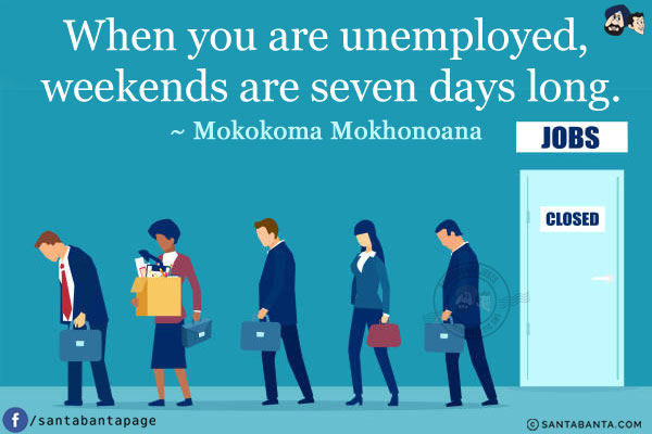 When you are unemployed, weekends are seven days long.