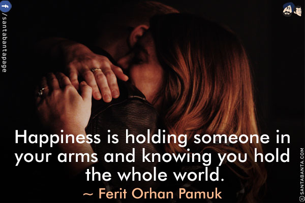 Happiness is holding someone in your arms and knowing you hold the whole world.