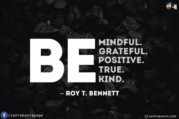 Be mindful. Be grateful. Be positive. Be true. Be kind.