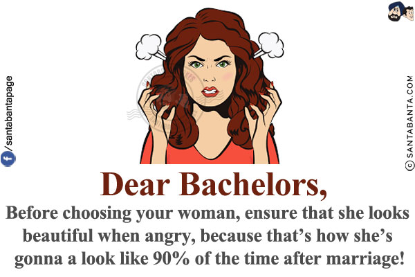 Dear Bachelors,<br/>
Before choosing your woman, ensure that she looks beautiful when angry, because that's how she's gonna a look like 90% of the time after marriage!