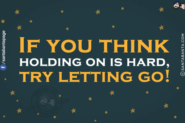 If you think holding on is hard, try letting go!