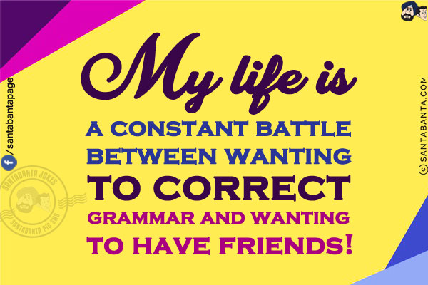 My life is a constant battle between wanting to correct grammar and wanting to have friends!