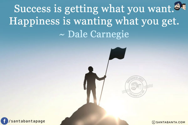 Success is getting what you want. Happiness is wanting what you get.