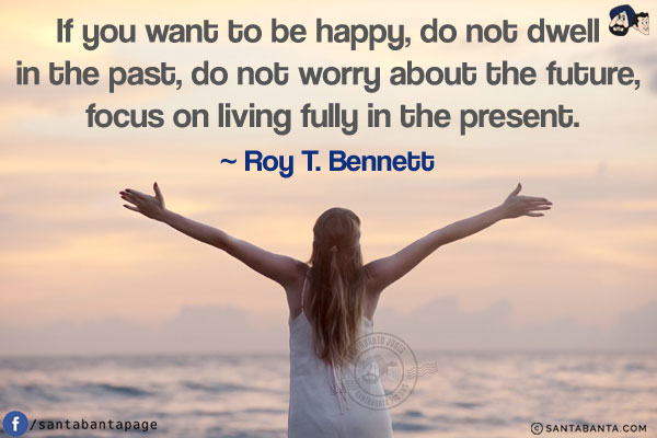 If you want to be happy, do not dwell in the past, do not worry about the future, focus on living fully in the present.