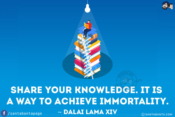 Share your knowledge. It is a way to achieve immortality.