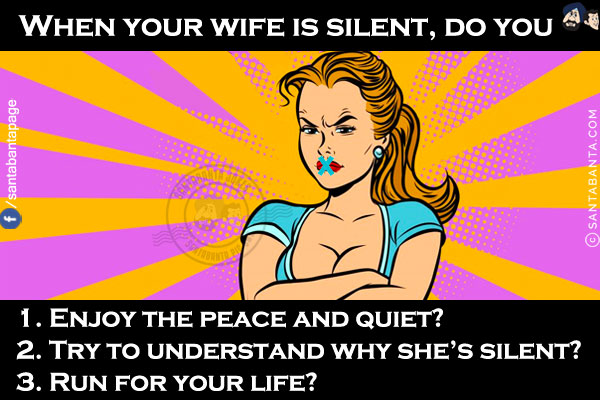 When your wife is silent, do you<br/>
1. Enjoy the peace and quiet?<br/>
2. Try to understand why she's silent?<br/>
3. Run for your life?