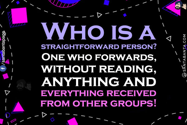 Who is a straightforward person?<br/>
One who forwards, without reading, anything and everything received from other groups!