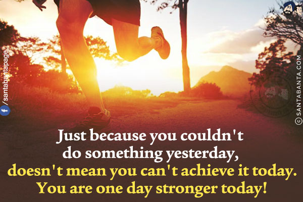 Just because you couldn't do something yesterday, doesn't mean you can't achieve it today.<br/>
You are one day stronger today!