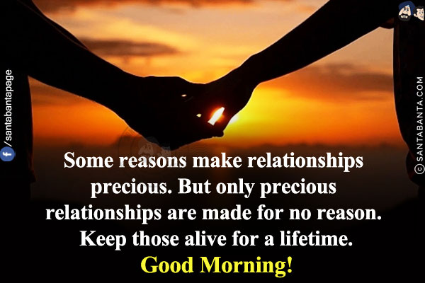 Some reasons make relationships precious.<br/>
But only precious relationships are made for no reason. Keep those alive for a lifetime.<br/>
Good Morning!