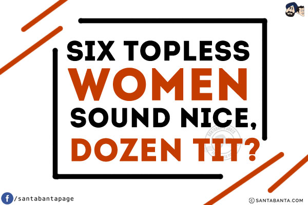 Six topless women sound nice, dozen tit?