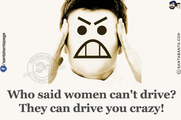 Who said women can't drive?<br/>
They can drive you crazy!