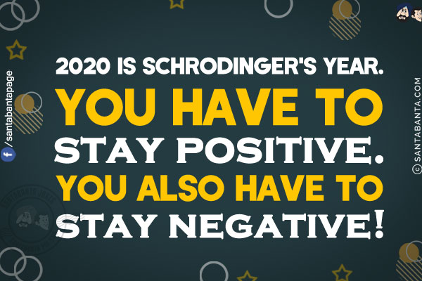 2020 is Schrodinger's year.<br/>
You have to stay positive. You also have to stay negative!