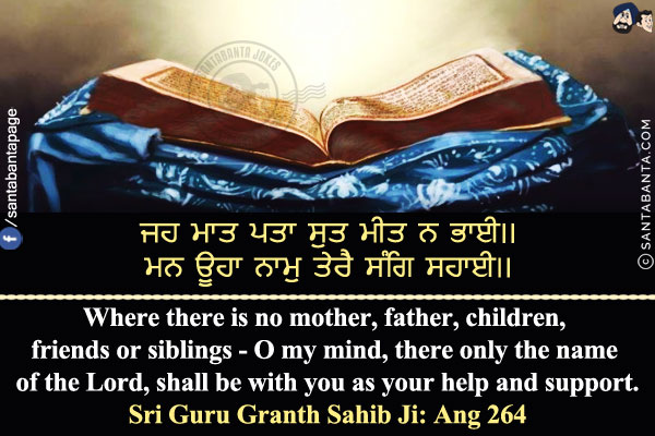 ਜਹ ਮਾਤ ਪਿਤਾ ਸੁਤ ਮੀਤ ਨ ਭਾਈ।।<br/>
ਮਨ ਊਹਾ ਨਾਮੁ ਤੇਰੈ ਸੰਗਿ ਸਹਾਈ।।<br/><br/>

Where there is no mother, father, children, friends or siblings - O my mind, there only the name of the Lord, shall be with you as your help and support.<br/>
Sri Guru Granth Sahib Ji: Ang 264