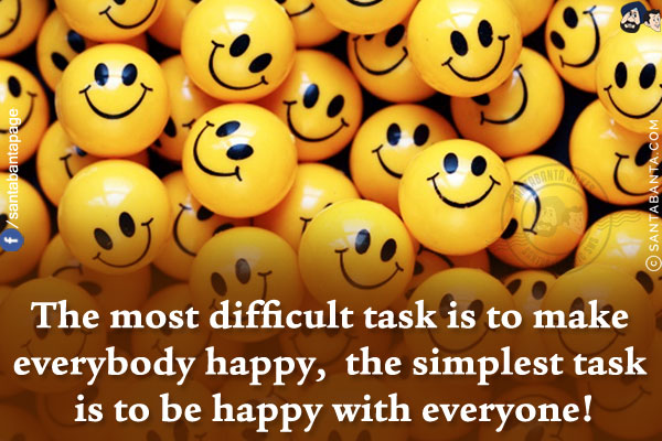 The most difficult task is to make everybody happy, the simplest task is to be happy with everyone!