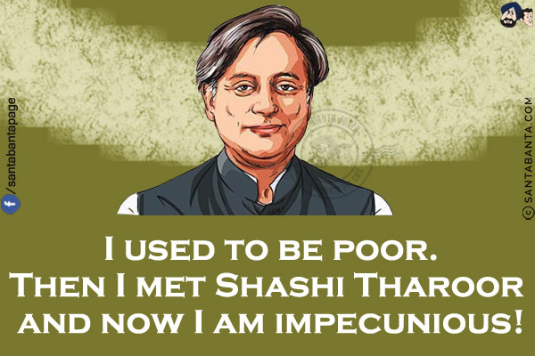 I used to be poor.<br/>
Then I met Shashi Tharoor and now I am impecunious!