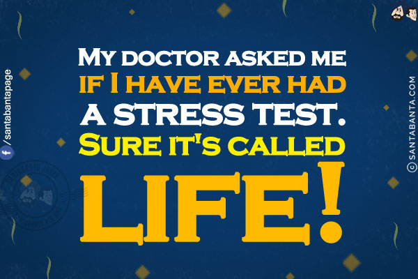 My doctor asked me if I have ever had a stress test.<br/>
Sure it's called life!