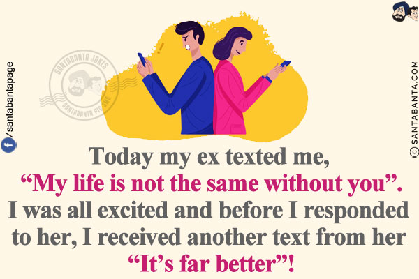 Today my ex texted me, `My life is not the same without you`.<br/>
I was all excited and before I responded to her, I received another text from her `It's far better`!