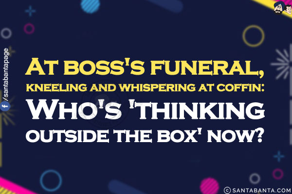 At boss's funeral, kneeling and whispering at coffin:<br/>
Who's 'thinking outside the box' now?