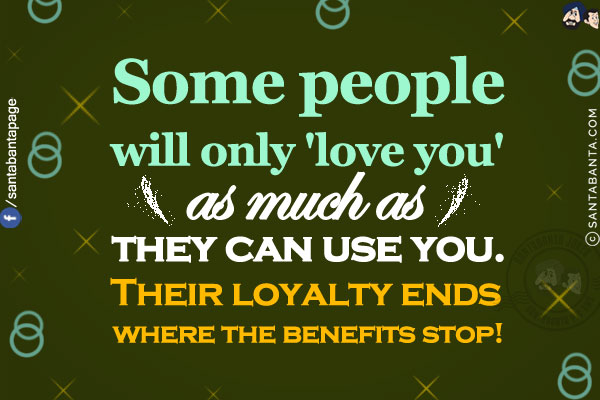 Some people will only 'love you' as much as they can use you.<br/>
Their loyalty ends where the benefits stop!