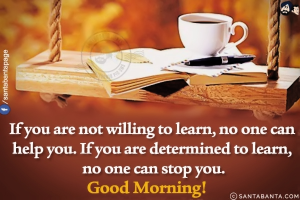 If you are not willing to learn, no one can help you. If you are determined to learn, no one can stop you.
Good Morning!