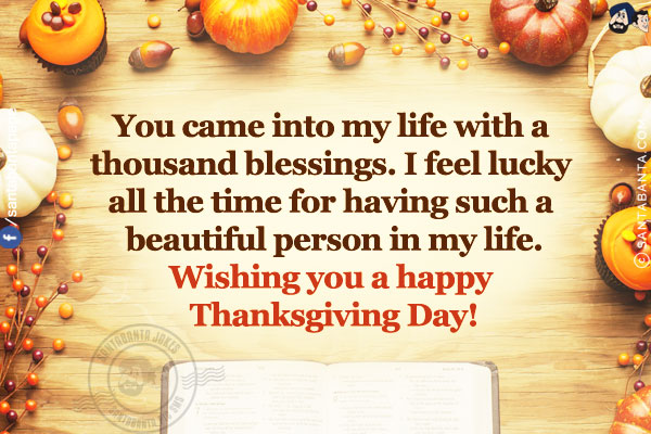 You came into my life with a thousand blessings. I feel lucky all the time for having such a beautiful person in my life.<br/>
Wishing you a happy Thanksgiving Day!