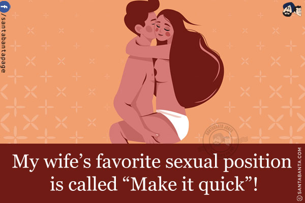 My wife's favorite sexual position is called `Make it quick`!