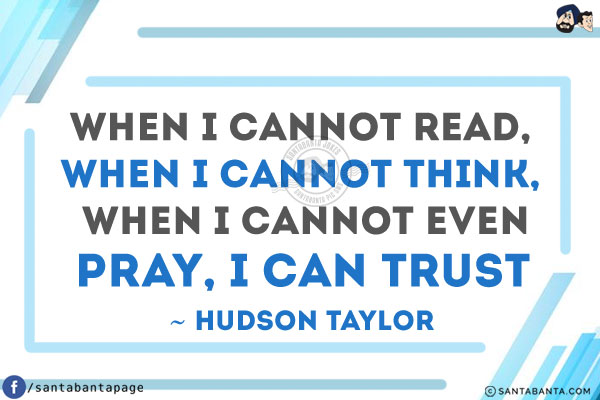 When I cannot read, when I cannot think, when I cannot even pray, I can trust.