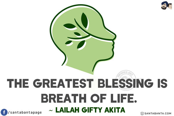 The greatest blessing is breath of life.