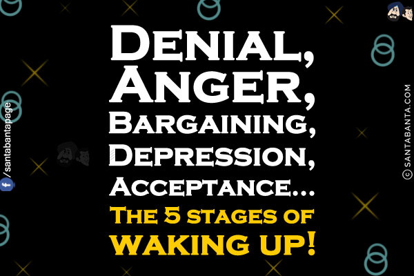 Denial, Anger, Bargaining, Depression, Acceptance...<br/>
The 5 stages of waking up!