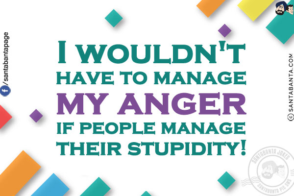 I wouldn't have to manage my anger if people manage their stupidity!